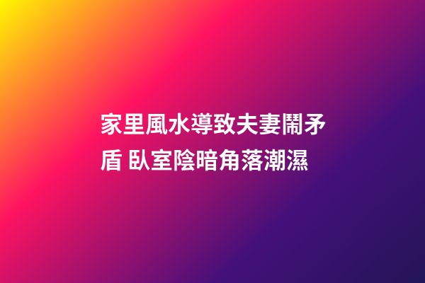 家里風水導致夫妻鬧矛盾 臥室陰暗角落潮濕